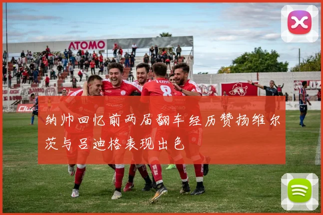 纳帅回忆前两届翻车经历赞扬维尔茨与吕迪格表现出色