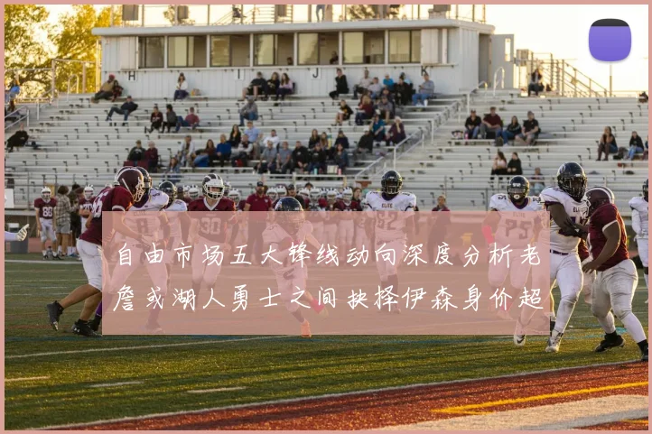 自由市场五大锋线动向深度分析老詹或湖人勇士之间抉择伊森身价超2000万