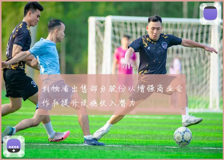利物浦出售部分股份以增强商业合作和提升设施收入潜力
