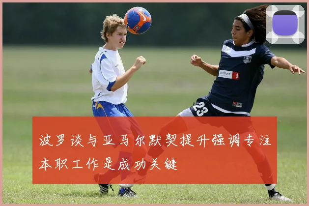 波罗谈与亚马尔默契提升强调专注本职工作是成功关键