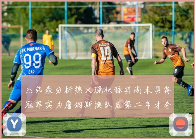 杰弗森分析热火现状称其尚未具备冠军实力詹姆斯换队后第二年才夺冠