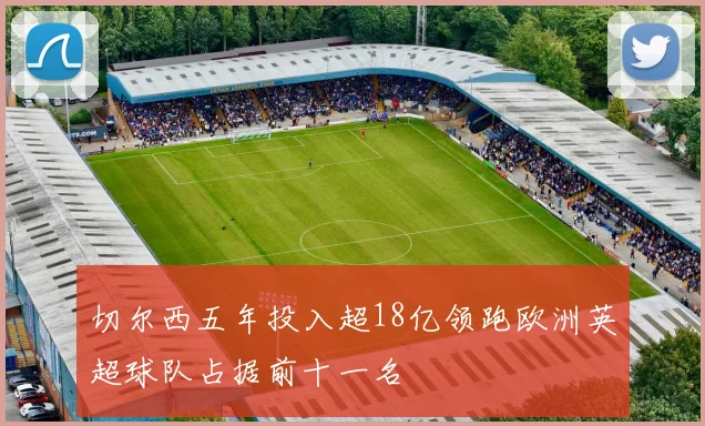 切尔西五年投入超18亿领跑欧洲英超球队占据前十一名