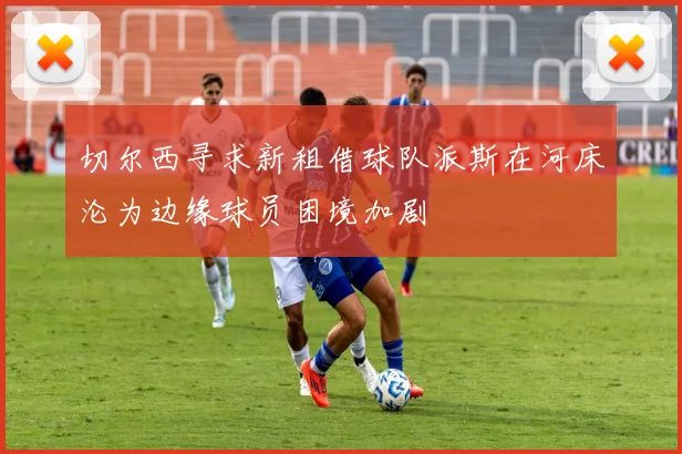 切尔西寻求新租借球队派斯在河床沦为边缘球员困境加剧