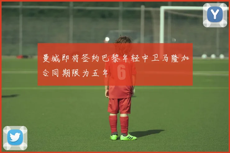 曼城即将签约巴黎年轻中卫马隆加合同期限为五年