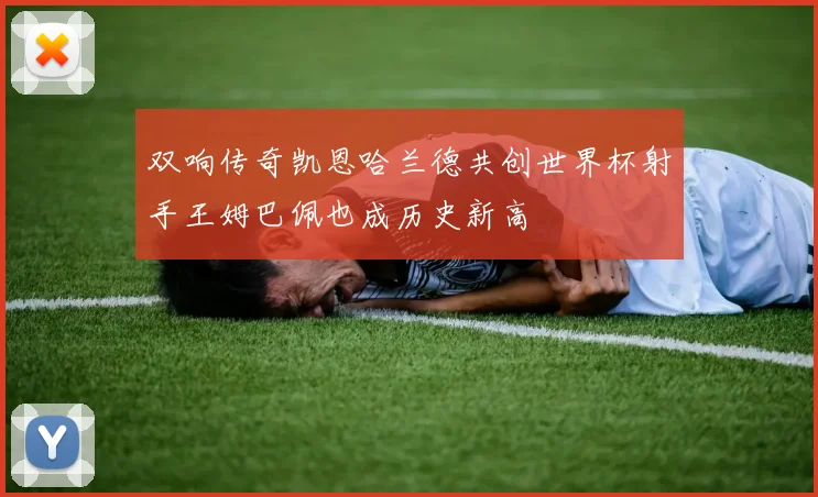 双响传奇凯恩哈兰德共创世界杯射手王姆巴佩也成历史新高