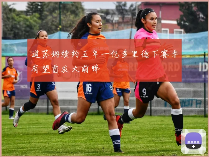 道苏姆续约五年一亿多里德下赛季有望首发大前锋